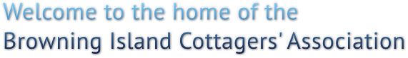 Welcome to the home of the
Browning Island Cottagers' Association Welcome to the home of the
Browning Island Cottagers' Association